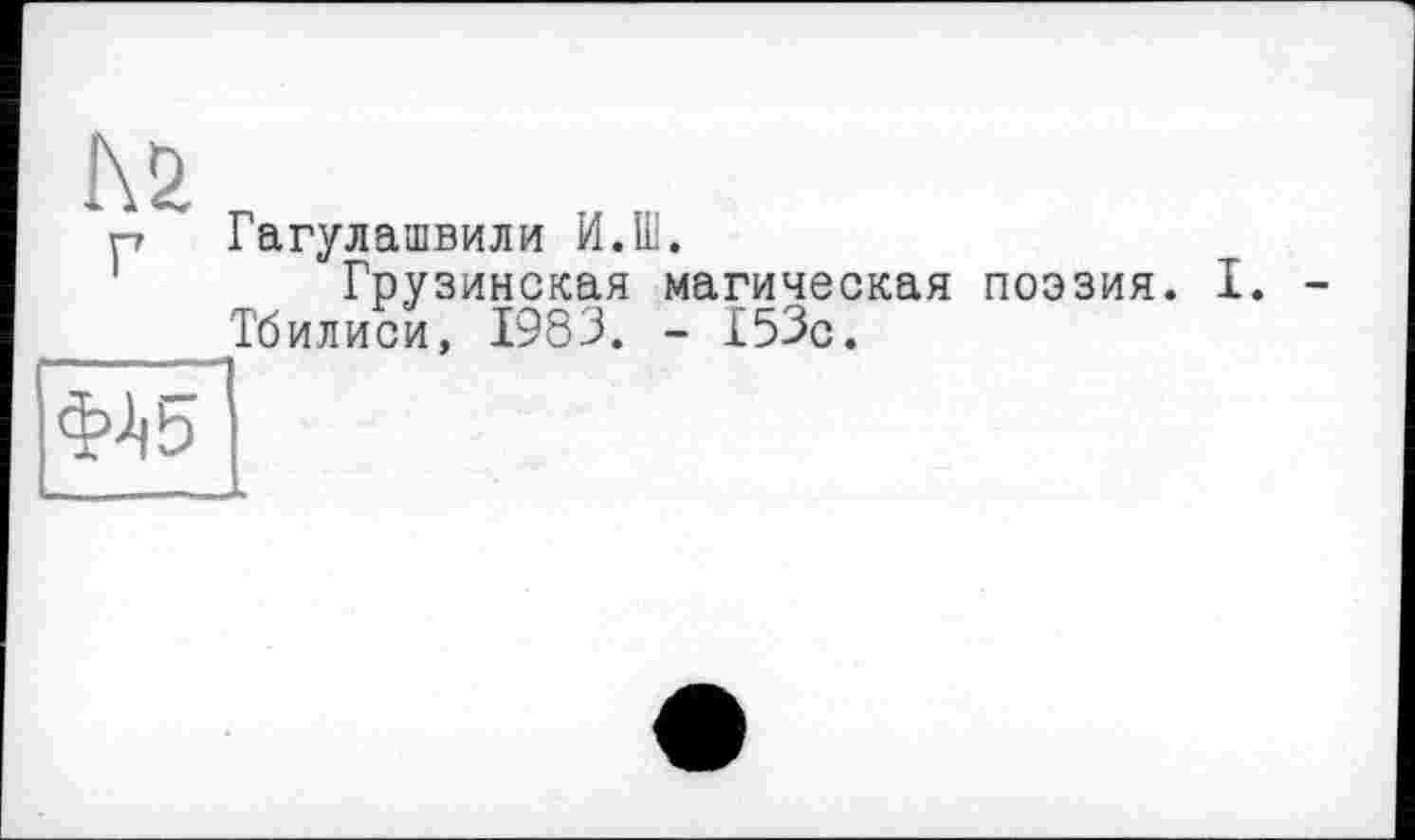 ﻿№
Р Гагулашвили И.Ш.
Грузинская магическая поэзия. I. -Тбилиси, 1983. - 153с.
